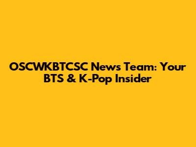 OSCWKBTCSC News Team: Your BTS & K-Pop Insider
