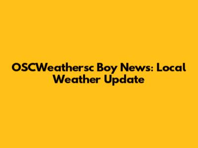 OSCWeathersc Boy News: Local Weather Update