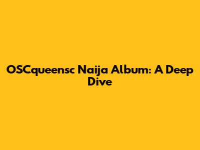 OSCqueensc Naija Album: A Deep Dive