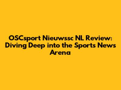 OSCsport Nieuwssc NL Review: Diving Deep into the Sports News Arena