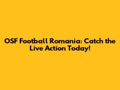 OSF Football Romania: Catch the Live Action Today!