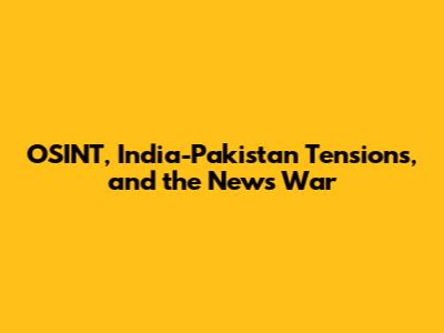 OSINT, India-Pakistan Tensions, and the News War