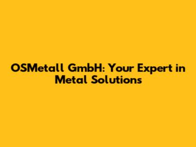 OSMetall GmbH: Your Expert in Metal Solutions
