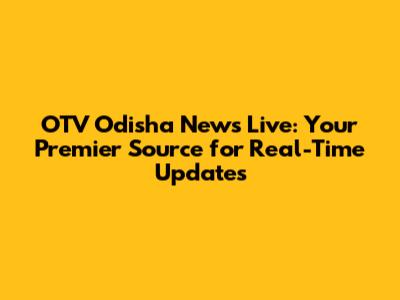 OTV Odisha News Live: Your Premier Source for Real-Time Updates