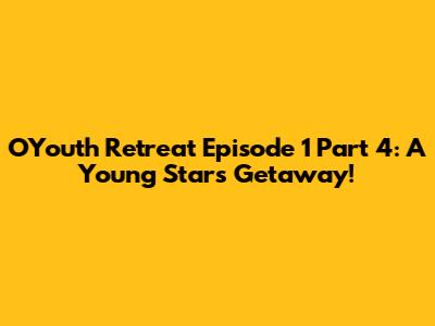 OYouth Retreat Episode 1 Part 4: A Young Stars' Getaway!
