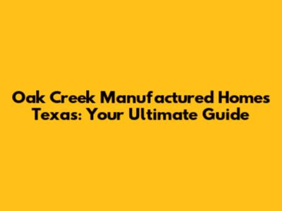 Oak Creek Manufactured Homes Texas: Your Ultimate Guide