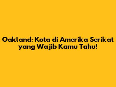 Oakland: Kota di Amerika Serikat yang Wajib Kamu Tahu!