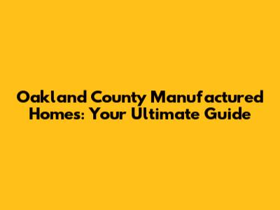 Oakland County Manufactured Homes: Your Ultimate Guide