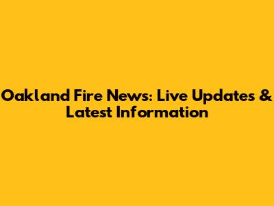 Oakland Fire News: Live Updates & Latest Information
