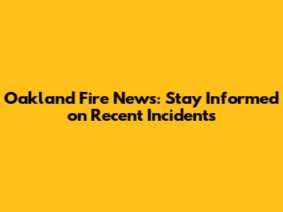 Oakland Fire News: Stay Informed on Recent Incidents