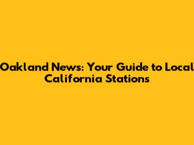 Oakland News: Your Guide to Local California Stations