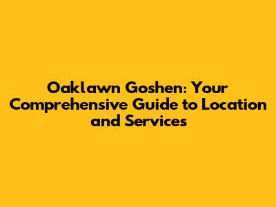 Oaklawn Goshen: Your Comprehensive Guide to Location and Services
