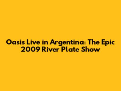 Oasis Live in Argentina: The Epic 2009 River Plate Show