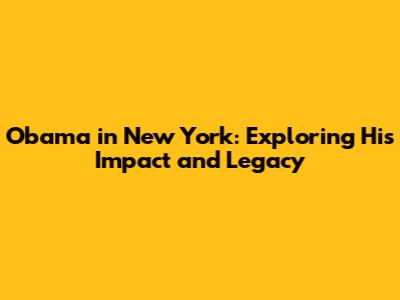 Obama in New York: Exploring His Impact and Legacy