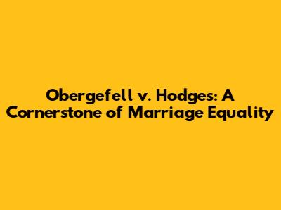 Obergefell v. Hodges: A Cornerstone of Marriage Equality