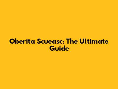 Oberita Scueasc: The Ultimate Guide