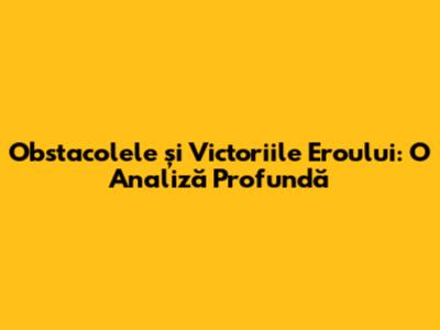 Obstacolele și Victoriile Eroului: O Analiză Profundă