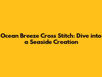 Ocean Breeze Cross Stitch: Dive into a Seaside Creation