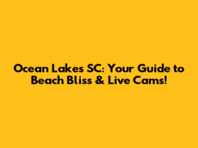 Ocean Lakes SC: Your Guide to Beach Bliss & Live Cams!