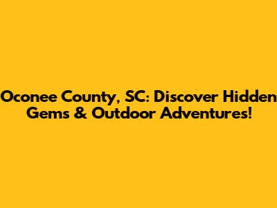Oconee County, SC: Discover Hidden Gems & Outdoor Adventures!