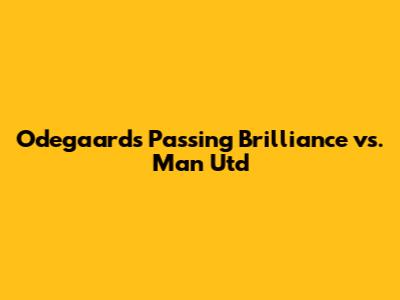 Odegaard's Passing Brilliance vs. Man Utd