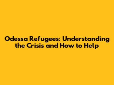Odessa Refugees: Understanding the Crisis and How to Help