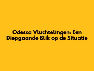 Odessa Vluchtelingen: Een Diepgaande Blik op de Situatie