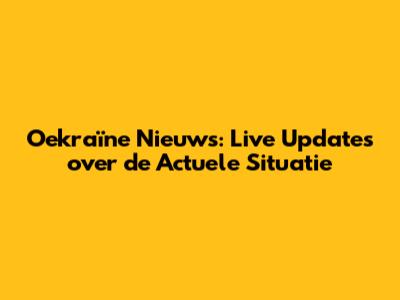 Oekraïne Nieuws: Live Updates over de Actuele Situatie