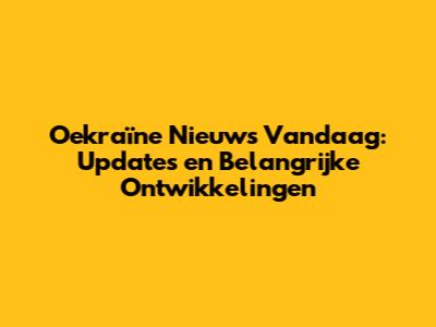 Oekraïne Nieuws Vandaag: Updates en Belangrijke Ontwikkelingen