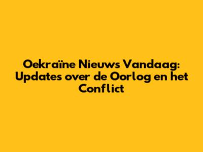 Oekraïne Nieuws Vandaag: Updates over de Oorlog en het Conflict
