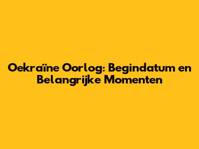 Oekraïne Oorlog: Begindatum en Belangrijke Momenten