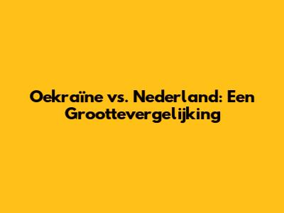 Oekraïne vs. Nederland: Een Groottevergelijking