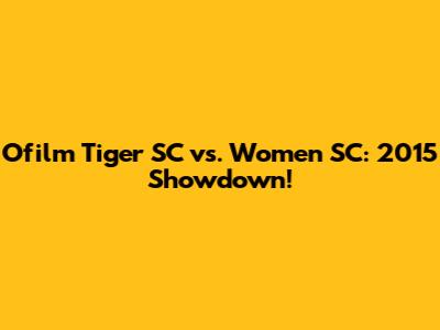 Ofilm Tiger SC vs. Women SC: 2015 Showdown!