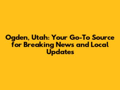 Ogden, Utah: Your Go-To Source for Breaking News and Local Updates