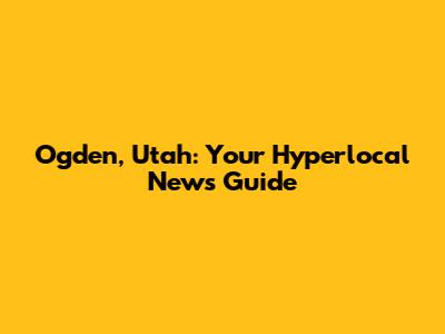 Ogden, Utah: Your Hyperlocal News Guide