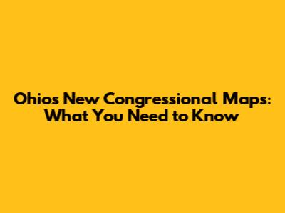 Ohio's New Congressional Maps: What You Need to Know
