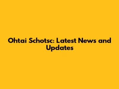 Ohtai Schotsc: Latest News and Updates
