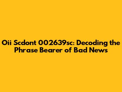 Oii Scdont 002639sc: Decoding the Phrase 'Bearer of Bad News'