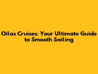 Oilas Cruises: Your Ultimate Guide to Smooth Sailing