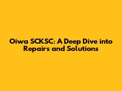 Oiwa SCKSC: A Deep Dive into Repairs and Solutions