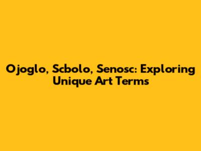 Ojoglo, Scbolo, Senosc: Exploring Unique Art Terms