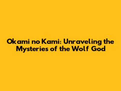 Okami no Kami: Unraveling the Mysteries of the Wolf God