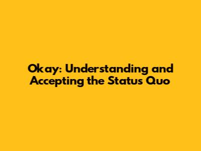 Okay: Understanding and Accepting the Status Quo