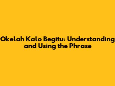 Okelah Kalo Begitu: Understanding and Using the Phrase