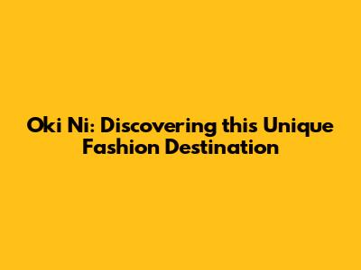 Oki Ni: Discovering this Unique Fashion Destination