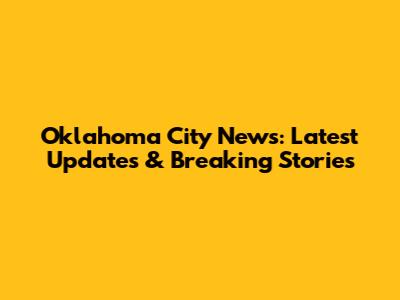 Oklahoma City News: Latest Updates & Breaking Stories