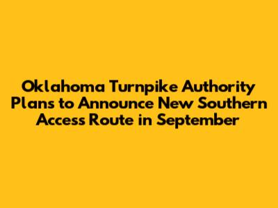 Oklahoma Turnpike Authority Plans to Announce New Southern Access Route in September