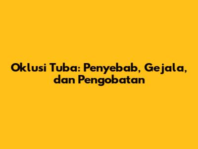 Oklusi Tuba: Penyebab, Gejala, dan Pengobatan