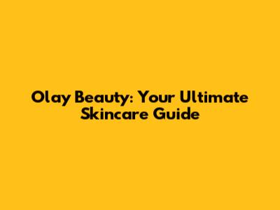 Olay Beauty: Your Ultimate Skincare Guide