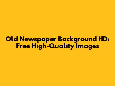 Old Newspaper Background HD: Free High-Quality Images